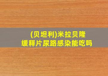 (贝坦利)米拉贝隆缓释片尿路感染能吃吗