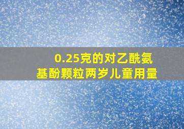 0.25克的对乙酰氨基酚颗粒两岁儿童用量