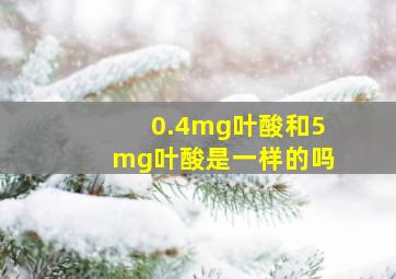 0.4mg叶酸和5mg叶酸是一样的吗