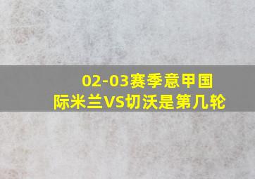 02-03赛季意甲国际米兰VS切沃是第几轮