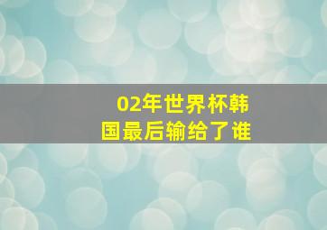 02年世界杯韩国最后输给了谁