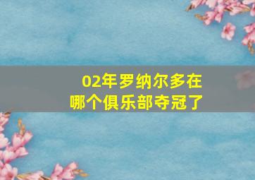 02年罗纳尔多在哪个俱乐部夺冠了