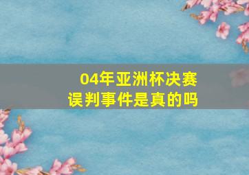 04年亚洲杯决赛误判事件是真的吗