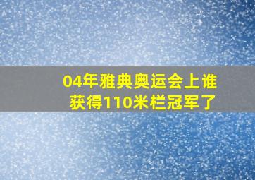 04年雅典奥运会上谁获得110米栏冠军了