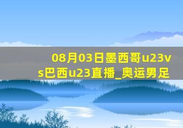 08月03日墨西哥u23vs巴西u23直播_奥运男足