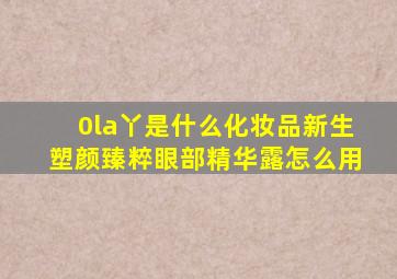 0la丫是什么化妆品新生塑颜臻粹眼部精华露怎么用