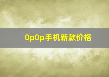 0p0p手机新款价格