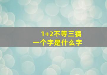 1+2不等三猜一个字是什么字