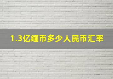 1.3亿缅币多少人民币汇率