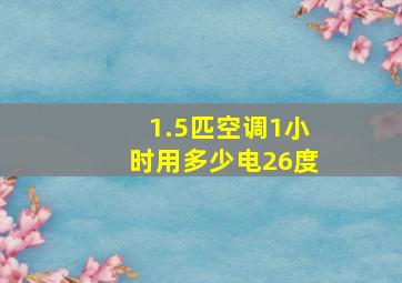 1.5匹空调1小时用多少电26度