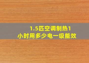 1.5匹空调制热1小时用多少电一级能效