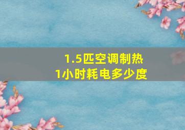 1.5匹空调制热1小时耗电多少度