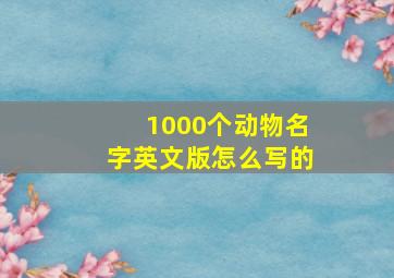 1000个动物名字英文版怎么写的