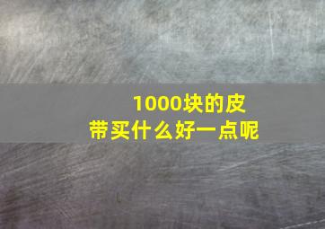 1000块的皮带买什么好一点呢