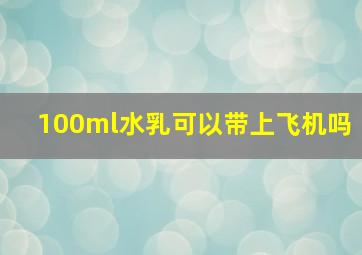 100ml水乳可以带上飞机吗