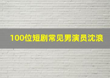 100位短剧常见男演员沈浪