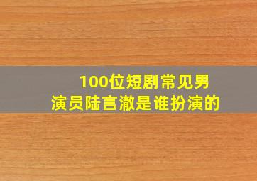 100位短剧常见男演员陆言澈是谁扮演的