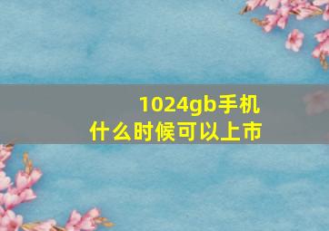 1024gb手机什么时候可以上市