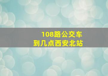 108路公交车到几点西安北站