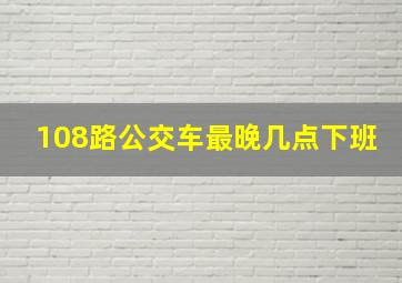 108路公交车最晚几点下班