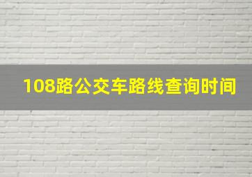 108路公交车路线查询时间