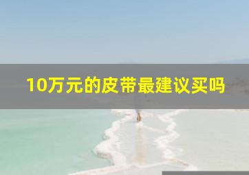 10万元的皮带最建议买吗