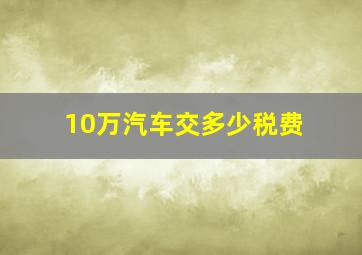 10万汽车交多少税费