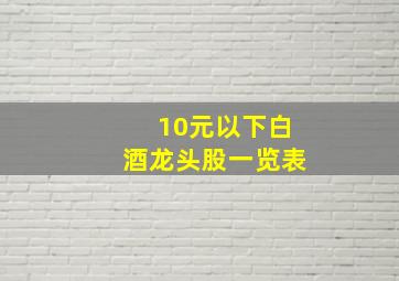 10元以下白酒龙头股一览表