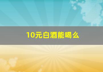 10元白酒能喝么