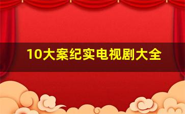 10大案纪实电视剧大全