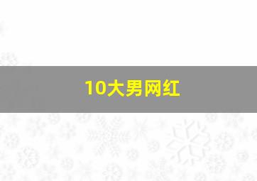 10大男网红