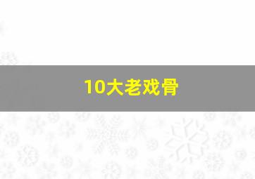 10大老戏骨