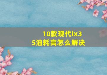 10款现代ix35油耗高怎么解决