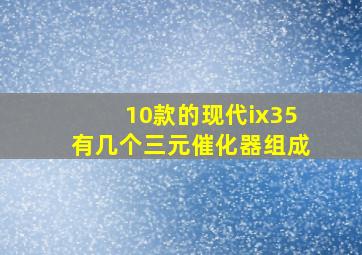 10款的现代ix35有几个三元催化器组成