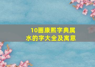 10画康熙字典属水的字大全及寓意