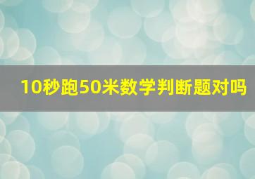 10秒跑50米数学判断题对吗