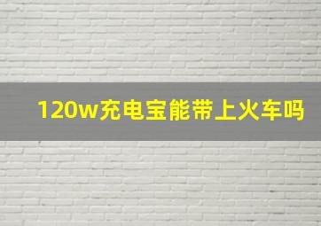 120w充电宝能带上火车吗