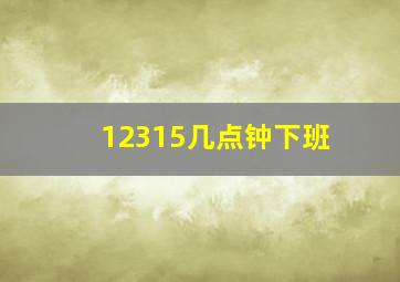 12315几点钟下班