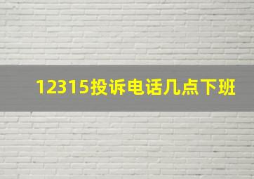 12315投诉电话几点下班