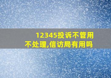 12345投诉不管用不处理,信访局有用吗