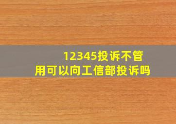 12345投诉不管用可以向工信部投诉吗