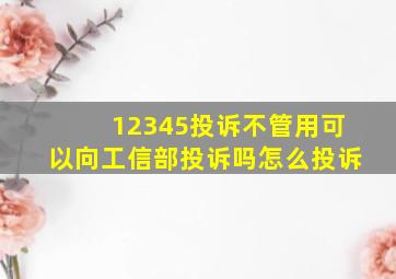 12345投诉不管用可以向工信部投诉吗怎么投诉