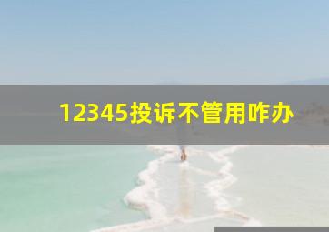 12345投诉不管用咋办