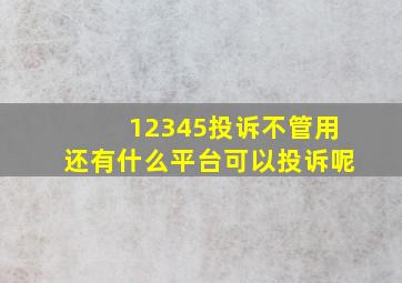 12345投诉不管用还有什么平台可以投诉呢