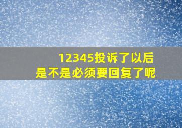 12345投诉了以后是不是必须要回复了呢