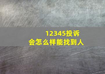 12345投诉会怎么样能找到人