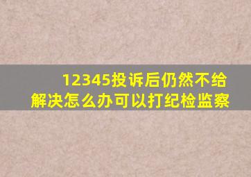 12345投诉后仍然不给解决怎么办可以打纪检监察