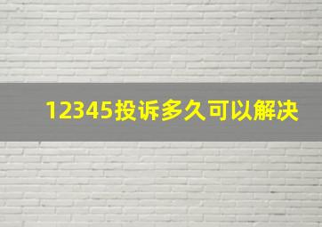 12345投诉多久可以解决