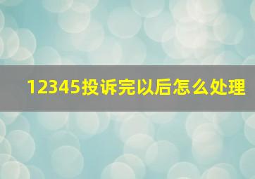 12345投诉完以后怎么处理