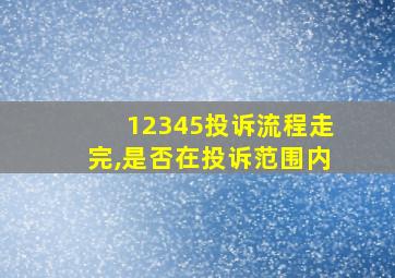 12345投诉流程走完,是否在投诉范围内